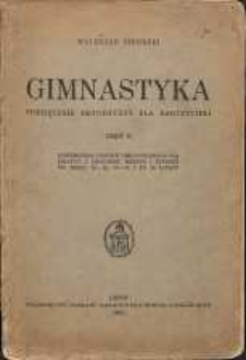 Gimnastyka : podręcznik metodyczny dla nauczycieli. Cz. 2. Systematyka ćwiczeń gimnastycznych dla dziatwy i młodzieży męskiej i żeńskiej we wieku 10-13, 13-16, i po 16 latach