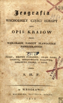 Jeografia wschodniey części Europy czyli opis krajów przez wielorakie narody słowiańskie zamieszkanych obejmujący Prussy, Xsięztwo Poznańskie, Szląsk Pruski, Galicyą, Rzeczpospolitę Krakowską, Królestwo Polskie i Litwę