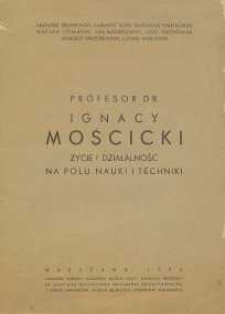 Profesor dr. Ignacy Mościcki : Życie i działalność na polu nauki i techniki
