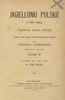 Jagiellonki polskie w XVI wieku T. 5, Uzupełnienia, rozprawy, materyały głównie z Ces. tajnego Archiwum Wiedeńskiego czerpane