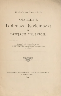 Znaczenie Tadeusza Kościuszki w dziejach polskich : z powodu setnej rocznicy śmierci Najwyższego Naczelnika siły zbrojnej narodowe