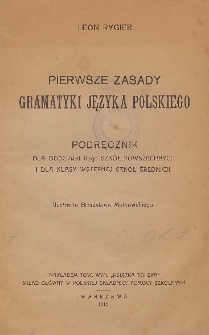 Pierwsze zasady gramatyki języka polskiego : podręcznik dla oddziału III-go szkół powszechnych i dla klasy wstępnej szkół średnich